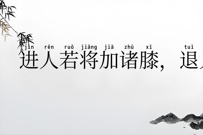 进人若将加诸膝，退人若将坠诸渊
